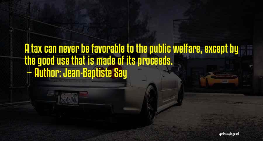Jean-Baptiste Say Quotes: A Tax Can Never Be Favorable To The Public Welfare, Except By The Good Use That Is Made Of Its