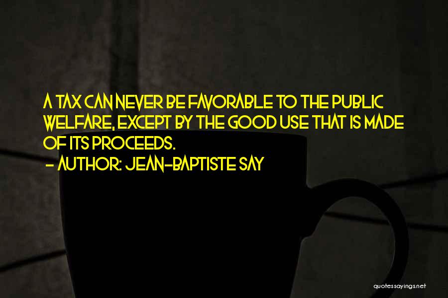 Jean-Baptiste Say Quotes: A Tax Can Never Be Favorable To The Public Welfare, Except By The Good Use That Is Made Of Its