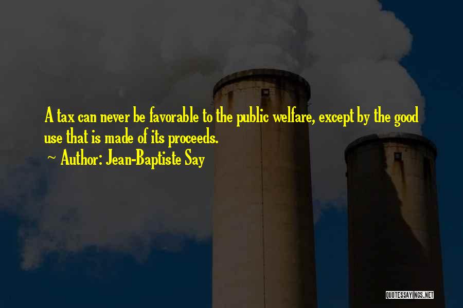 Jean-Baptiste Say Quotes: A Tax Can Never Be Favorable To The Public Welfare, Except By The Good Use That Is Made Of Its