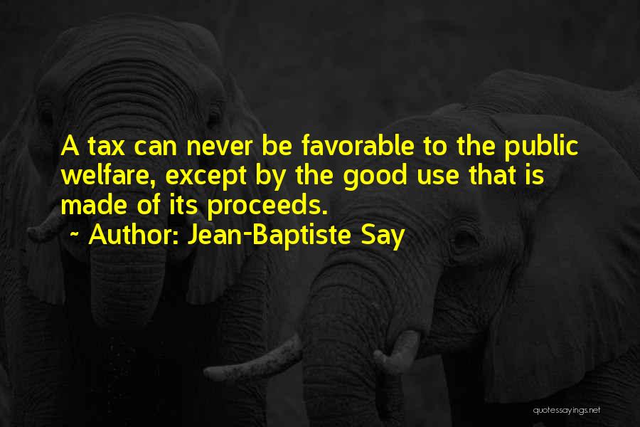 Jean-Baptiste Say Quotes: A Tax Can Never Be Favorable To The Public Welfare, Except By The Good Use That Is Made Of Its