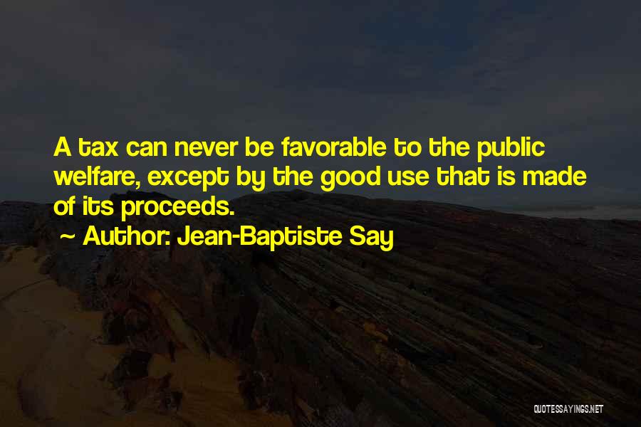 Jean-Baptiste Say Quotes: A Tax Can Never Be Favorable To The Public Welfare, Except By The Good Use That Is Made Of Its