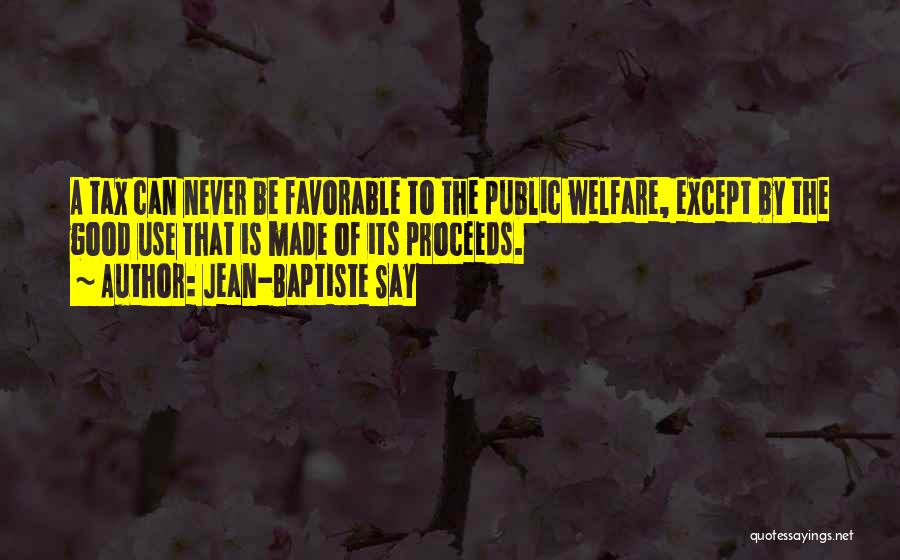 Jean-Baptiste Say Quotes: A Tax Can Never Be Favorable To The Public Welfare, Except By The Good Use That Is Made Of Its