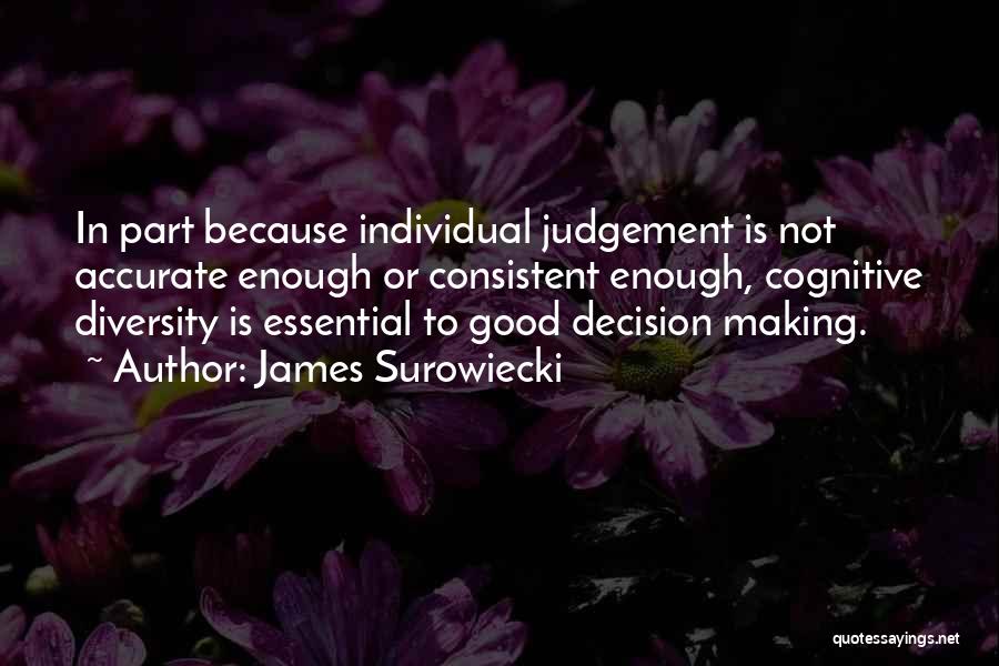 James Surowiecki Quotes: In Part Because Individual Judgement Is Not Accurate Enough Or Consistent Enough, Cognitive Diversity Is Essential To Good Decision Making.