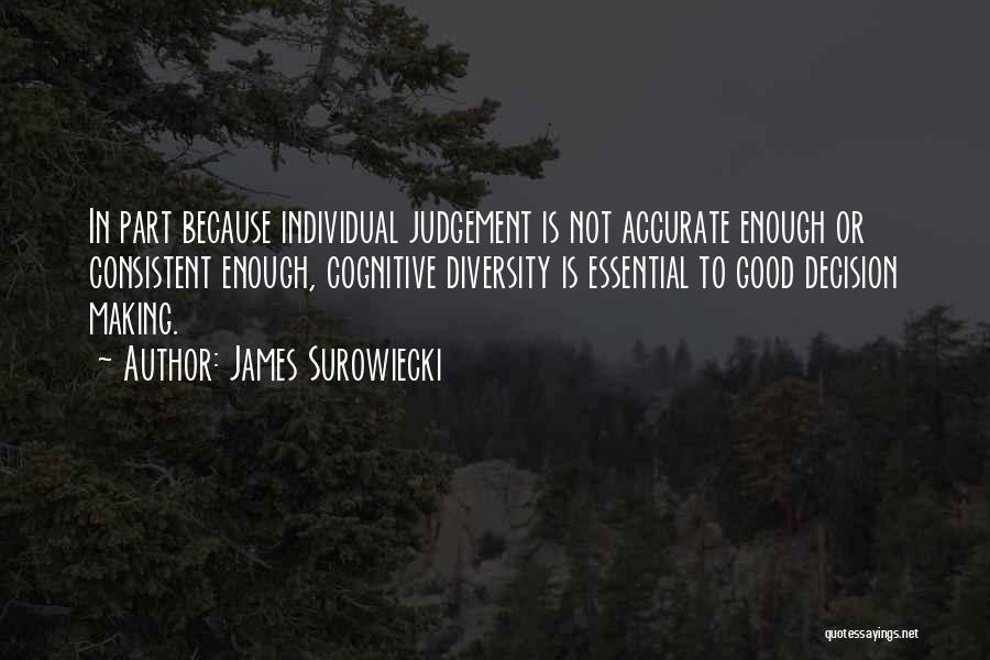James Surowiecki Quotes: In Part Because Individual Judgement Is Not Accurate Enough Or Consistent Enough, Cognitive Diversity Is Essential To Good Decision Making.
