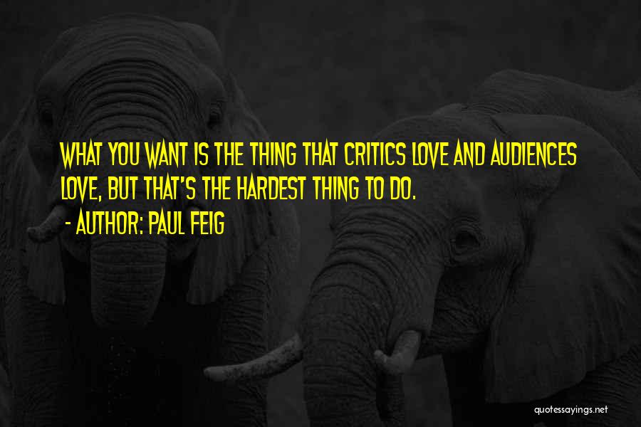Paul Feig Quotes: What You Want Is The Thing That Critics Love And Audiences Love, But That's The Hardest Thing To Do.