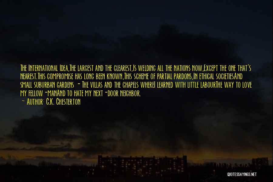 G.K. Chesterton Quotes: The International Idea,the Largest And The Clearest,is Welding All The Nations Now,except The One That's Nearest.this Compromise Has Long Been
