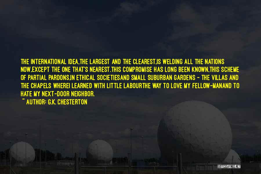 G.K. Chesterton Quotes: The International Idea,the Largest And The Clearest,is Welding All The Nations Now,except The One That's Nearest.this Compromise Has Long Been