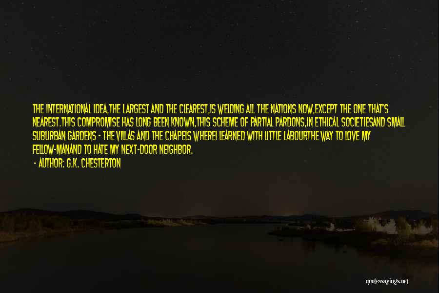 G.K. Chesterton Quotes: The International Idea,the Largest And The Clearest,is Welding All The Nations Now,except The One That's Nearest.this Compromise Has Long Been