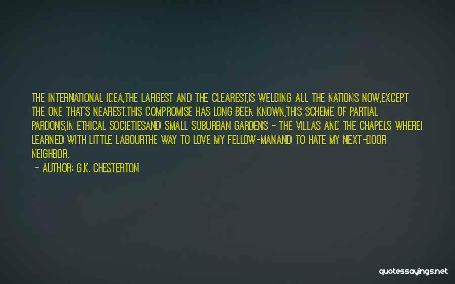 G.K. Chesterton Quotes: The International Idea,the Largest And The Clearest,is Welding All The Nations Now,except The One That's Nearest.this Compromise Has Long Been
