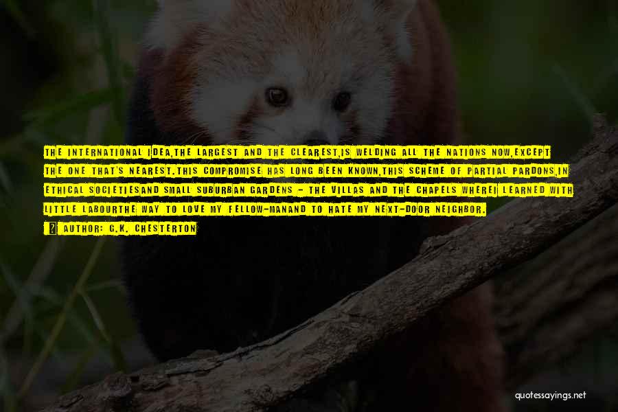 G.K. Chesterton Quotes: The International Idea,the Largest And The Clearest,is Welding All The Nations Now,except The One That's Nearest.this Compromise Has Long Been