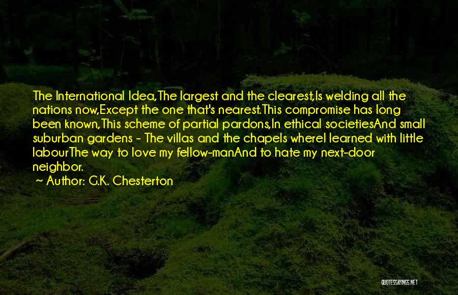 G.K. Chesterton Quotes: The International Idea,the Largest And The Clearest,is Welding All The Nations Now,except The One That's Nearest.this Compromise Has Long Been