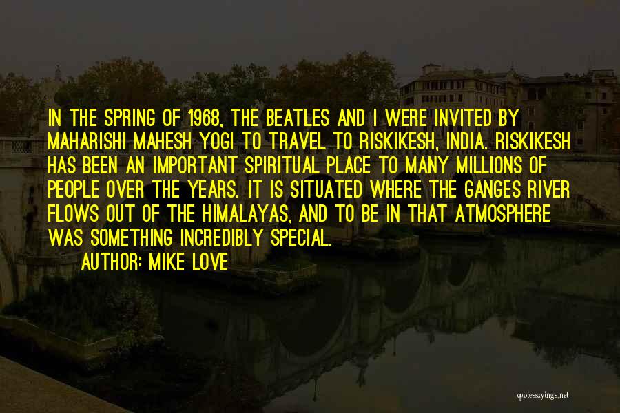 Mike Love Quotes: In The Spring Of 1968, The Beatles And I Were Invited By Maharishi Mahesh Yogi To Travel To Riskikesh, India.