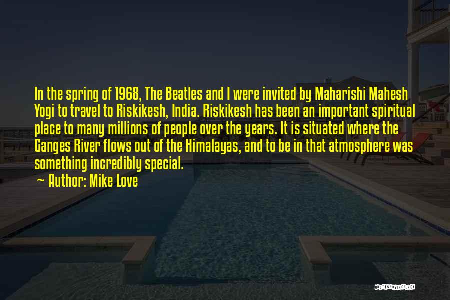 Mike Love Quotes: In The Spring Of 1968, The Beatles And I Were Invited By Maharishi Mahesh Yogi To Travel To Riskikesh, India.