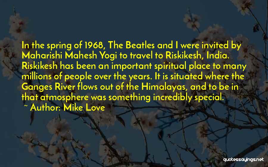 Mike Love Quotes: In The Spring Of 1968, The Beatles And I Were Invited By Maharishi Mahesh Yogi To Travel To Riskikesh, India.