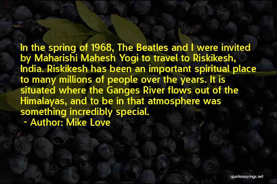 Mike Love Quotes: In The Spring Of 1968, The Beatles And I Were Invited By Maharishi Mahesh Yogi To Travel To Riskikesh, India.