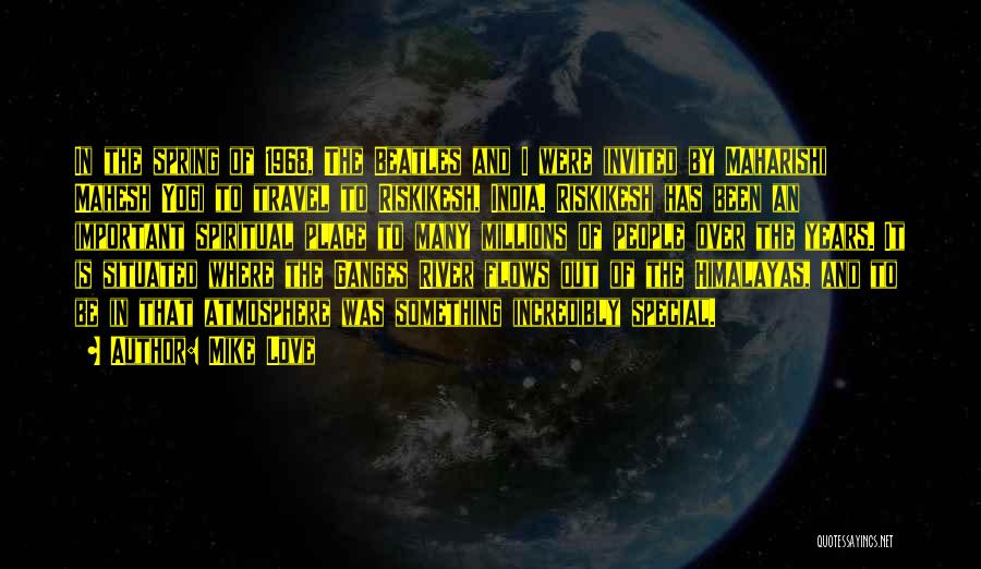 Mike Love Quotes: In The Spring Of 1968, The Beatles And I Were Invited By Maharishi Mahesh Yogi To Travel To Riskikesh, India.