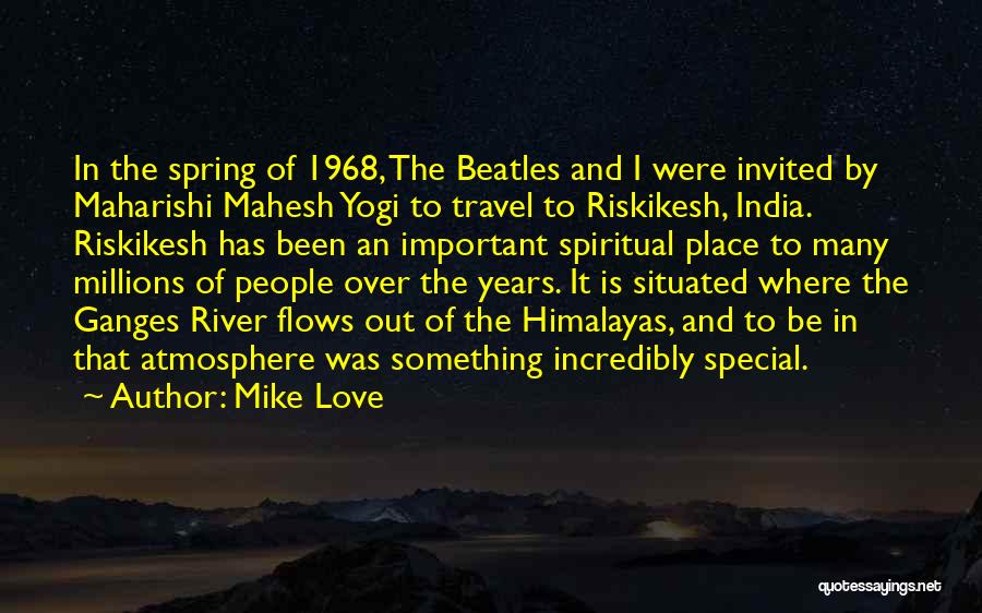 Mike Love Quotes: In The Spring Of 1968, The Beatles And I Were Invited By Maharishi Mahesh Yogi To Travel To Riskikesh, India.