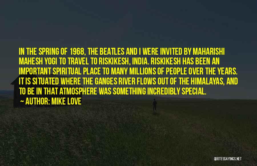 Mike Love Quotes: In The Spring Of 1968, The Beatles And I Were Invited By Maharishi Mahesh Yogi To Travel To Riskikesh, India.