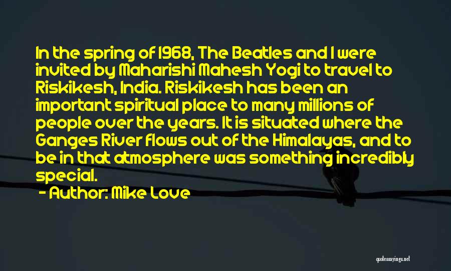 Mike Love Quotes: In The Spring Of 1968, The Beatles And I Were Invited By Maharishi Mahesh Yogi To Travel To Riskikesh, India.