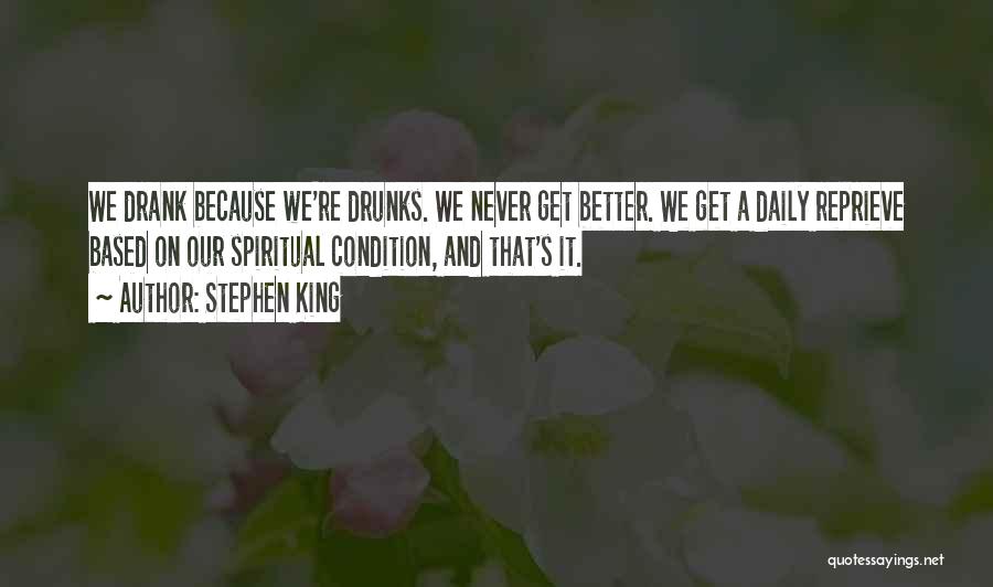 Stephen King Quotes: We Drank Because We're Drunks. We Never Get Better. We Get A Daily Reprieve Based On Our Spiritual Condition, And