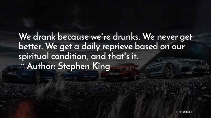 Stephen King Quotes: We Drank Because We're Drunks. We Never Get Better. We Get A Daily Reprieve Based On Our Spiritual Condition, And