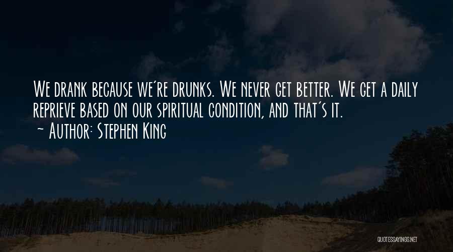 Stephen King Quotes: We Drank Because We're Drunks. We Never Get Better. We Get A Daily Reprieve Based On Our Spiritual Condition, And
