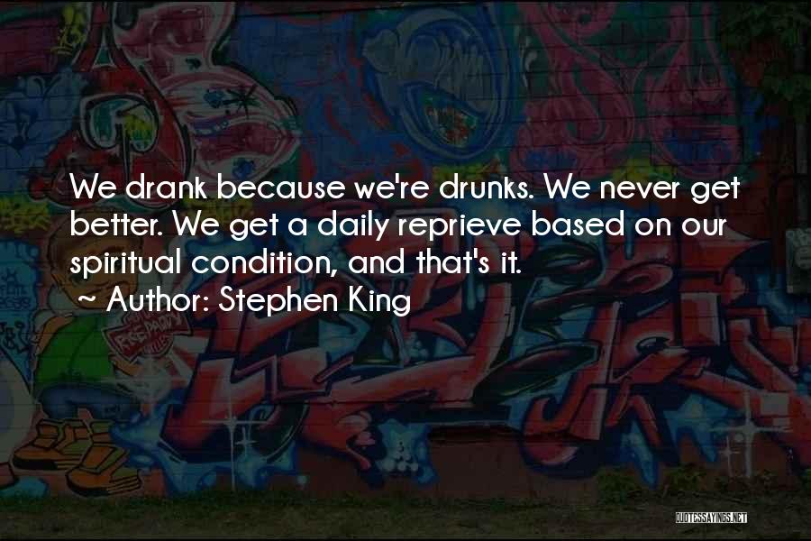 Stephen King Quotes: We Drank Because We're Drunks. We Never Get Better. We Get A Daily Reprieve Based On Our Spiritual Condition, And