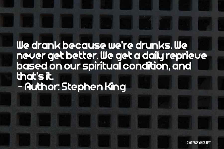 Stephen King Quotes: We Drank Because We're Drunks. We Never Get Better. We Get A Daily Reprieve Based On Our Spiritual Condition, And