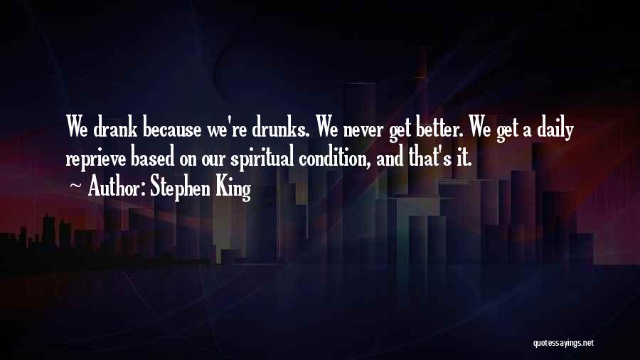Stephen King Quotes: We Drank Because We're Drunks. We Never Get Better. We Get A Daily Reprieve Based On Our Spiritual Condition, And
