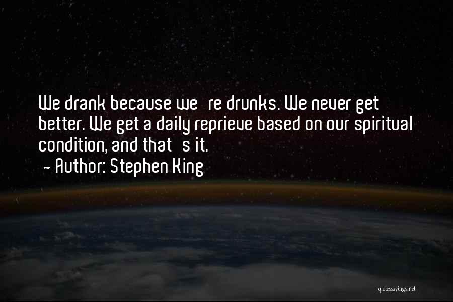 Stephen King Quotes: We Drank Because We're Drunks. We Never Get Better. We Get A Daily Reprieve Based On Our Spiritual Condition, And