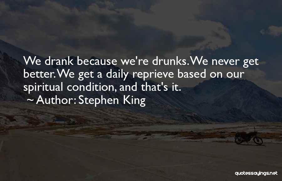 Stephen King Quotes: We Drank Because We're Drunks. We Never Get Better. We Get A Daily Reprieve Based On Our Spiritual Condition, And