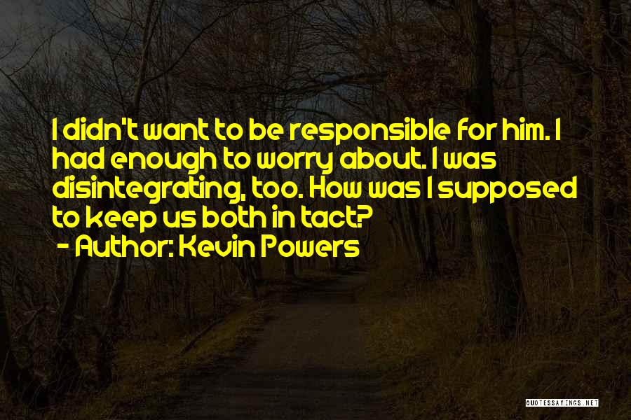 Kevin Powers Quotes: I Didn't Want To Be Responsible For Him. I Had Enough To Worry About. I Was Disintegrating, Too. How Was