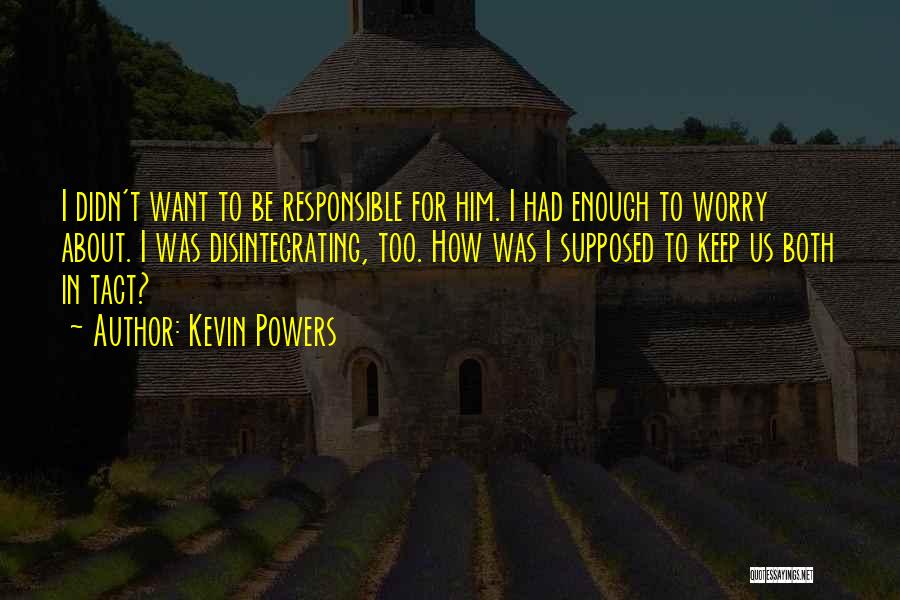 Kevin Powers Quotes: I Didn't Want To Be Responsible For Him. I Had Enough To Worry About. I Was Disintegrating, Too. How Was