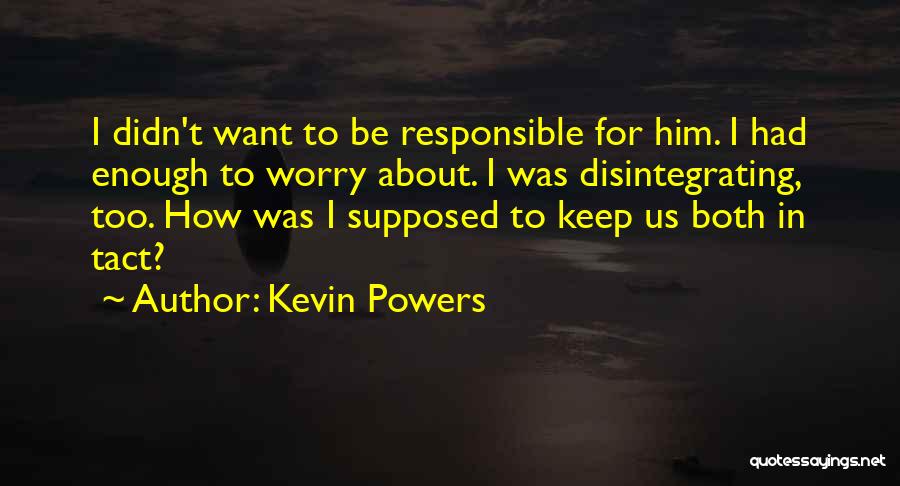 Kevin Powers Quotes: I Didn't Want To Be Responsible For Him. I Had Enough To Worry About. I Was Disintegrating, Too. How Was