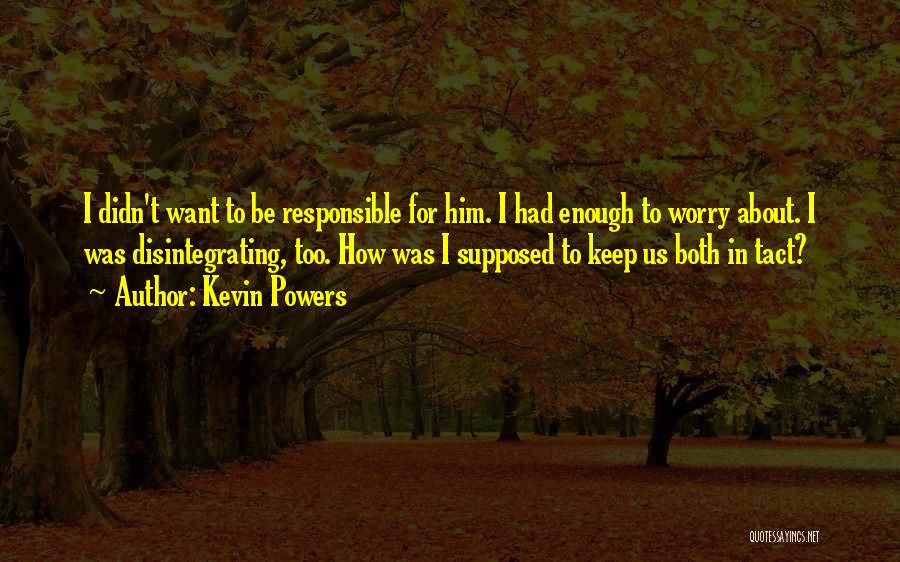Kevin Powers Quotes: I Didn't Want To Be Responsible For Him. I Had Enough To Worry About. I Was Disintegrating, Too. How Was
