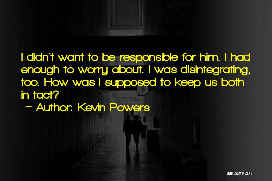Kevin Powers Quotes: I Didn't Want To Be Responsible For Him. I Had Enough To Worry About. I Was Disintegrating, Too. How Was