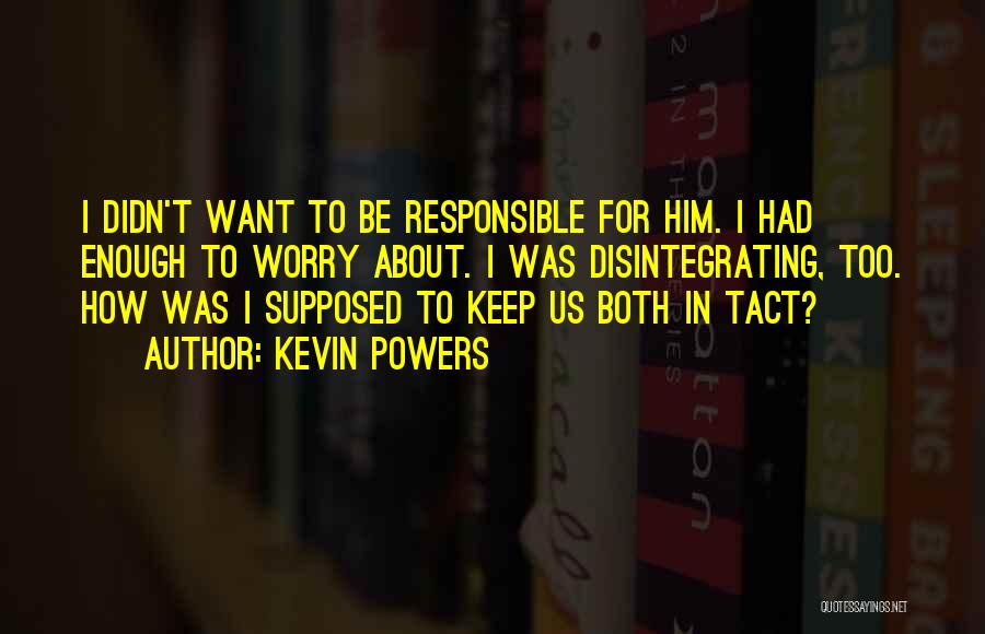 Kevin Powers Quotes: I Didn't Want To Be Responsible For Him. I Had Enough To Worry About. I Was Disintegrating, Too. How Was