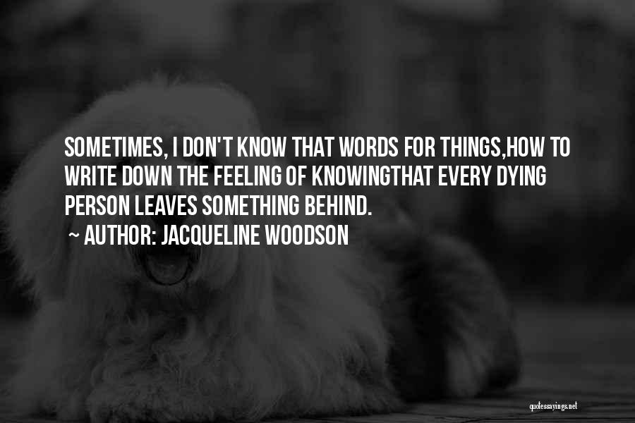 Jacqueline Woodson Quotes: Sometimes, I Don't Know That Words For Things,how To Write Down The Feeling Of Knowingthat Every Dying Person Leaves Something