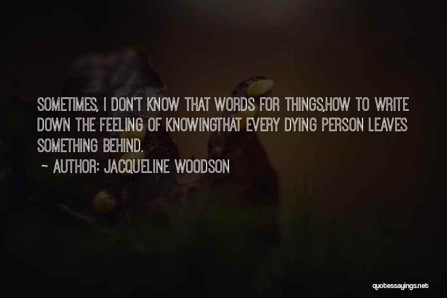 Jacqueline Woodson Quotes: Sometimes, I Don't Know That Words For Things,how To Write Down The Feeling Of Knowingthat Every Dying Person Leaves Something