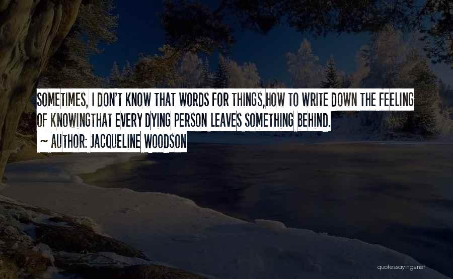 Jacqueline Woodson Quotes: Sometimes, I Don't Know That Words For Things,how To Write Down The Feeling Of Knowingthat Every Dying Person Leaves Something