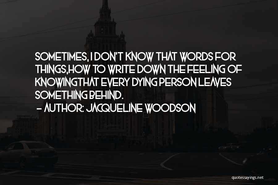 Jacqueline Woodson Quotes: Sometimes, I Don't Know That Words For Things,how To Write Down The Feeling Of Knowingthat Every Dying Person Leaves Something