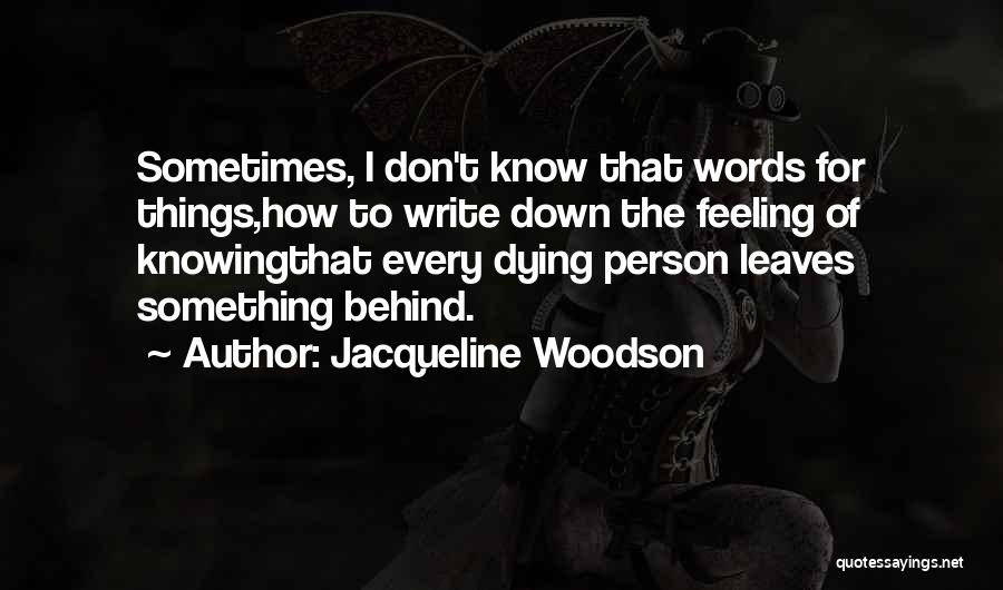 Jacqueline Woodson Quotes: Sometimes, I Don't Know That Words For Things,how To Write Down The Feeling Of Knowingthat Every Dying Person Leaves Something