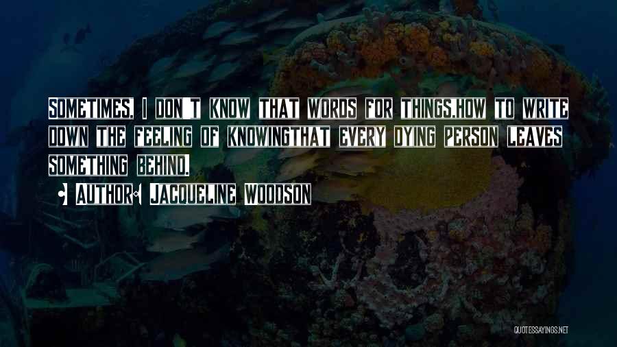 Jacqueline Woodson Quotes: Sometimes, I Don't Know That Words For Things,how To Write Down The Feeling Of Knowingthat Every Dying Person Leaves Something