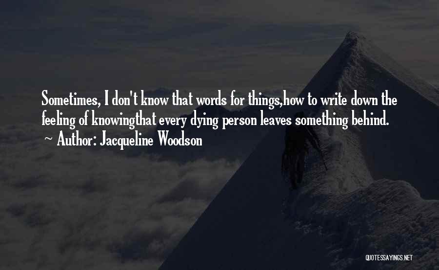 Jacqueline Woodson Quotes: Sometimes, I Don't Know That Words For Things,how To Write Down The Feeling Of Knowingthat Every Dying Person Leaves Something