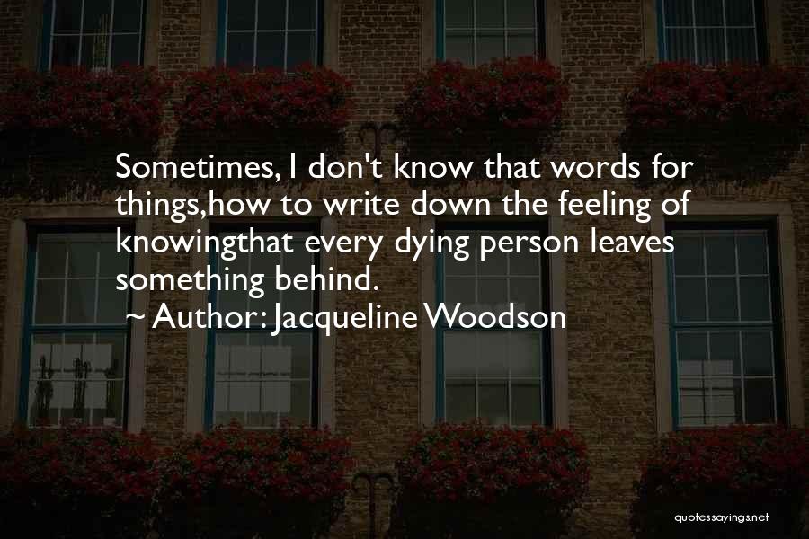 Jacqueline Woodson Quotes: Sometimes, I Don't Know That Words For Things,how To Write Down The Feeling Of Knowingthat Every Dying Person Leaves Something