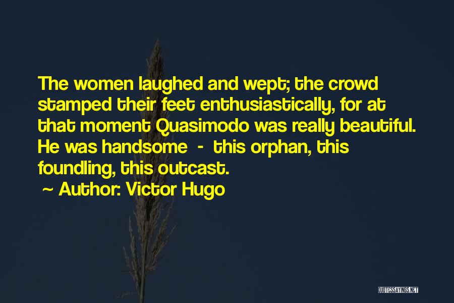 Victor Hugo Quotes: The Women Laughed And Wept; The Crowd Stamped Their Feet Enthusiastically, For At That Moment Quasimodo Was Really Beautiful. He