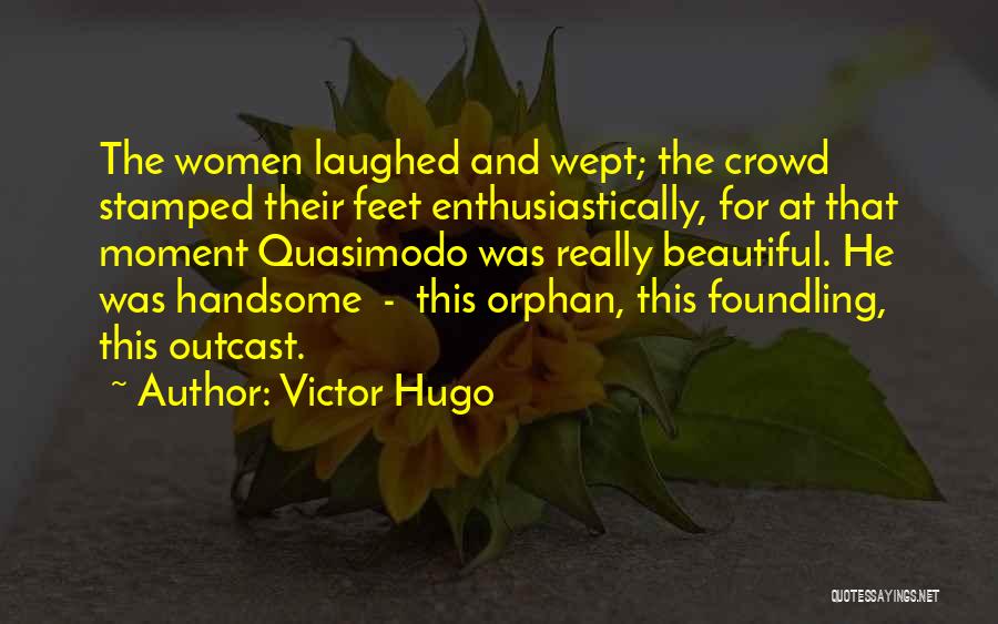 Victor Hugo Quotes: The Women Laughed And Wept; The Crowd Stamped Their Feet Enthusiastically, For At That Moment Quasimodo Was Really Beautiful. He