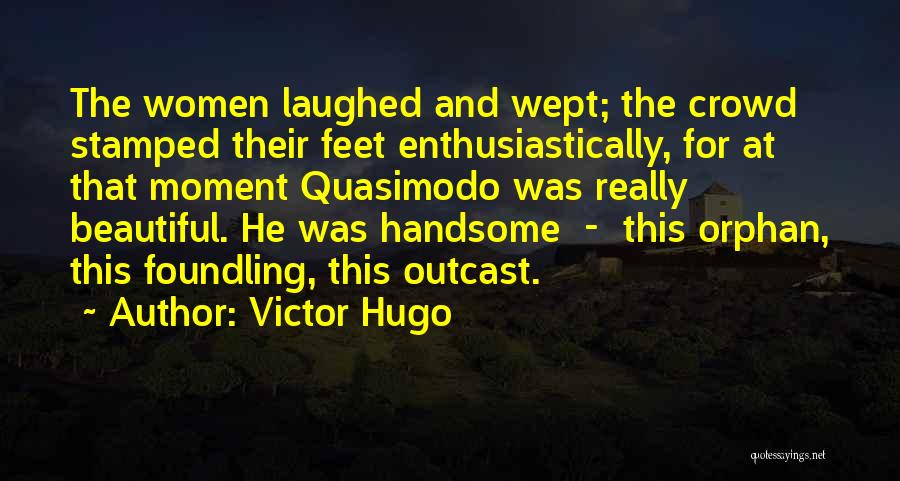 Victor Hugo Quotes: The Women Laughed And Wept; The Crowd Stamped Their Feet Enthusiastically, For At That Moment Quasimodo Was Really Beautiful. He