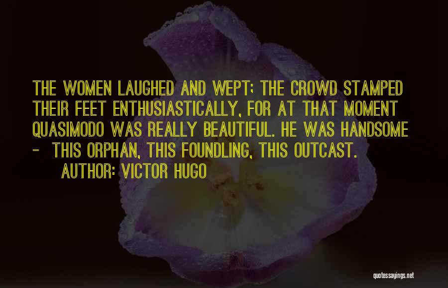 Victor Hugo Quotes: The Women Laughed And Wept; The Crowd Stamped Their Feet Enthusiastically, For At That Moment Quasimodo Was Really Beautiful. He