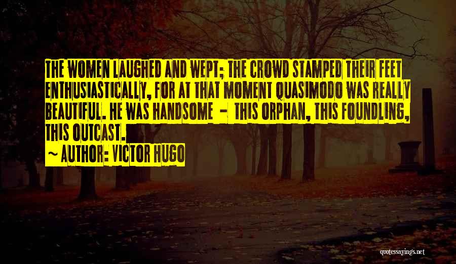Victor Hugo Quotes: The Women Laughed And Wept; The Crowd Stamped Their Feet Enthusiastically, For At That Moment Quasimodo Was Really Beautiful. He